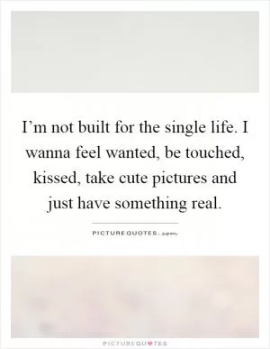 I’m not built for the single life. I wanna feel wanted, be touched, kissed, take cute pictures and just have something real Picture Quote #1