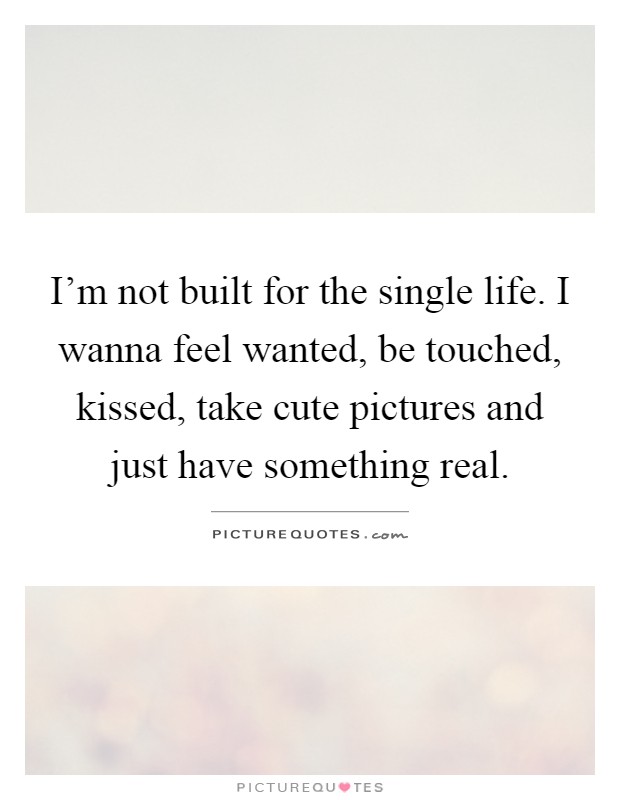 I'm not built for the single life. I wanna feel wanted, be touched, kissed, take cute pictures and just have something real Picture Quote #1