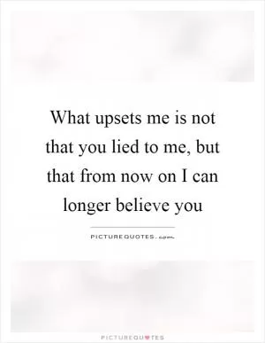 What upsets me is not that you lied to me, but that from now on I can longer believe you Picture Quote #1