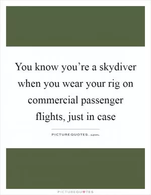 You know you’re a skydiver when you wear your rig on commercial passenger flights, just in case Picture Quote #1