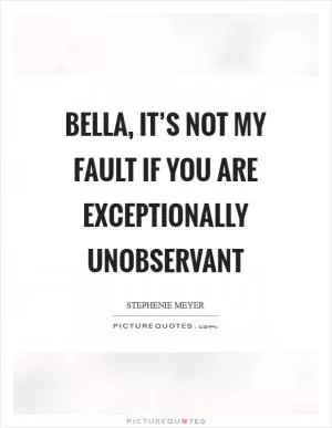 Bella, it’s not my fault if you are exceptionally unobservant Picture Quote #1