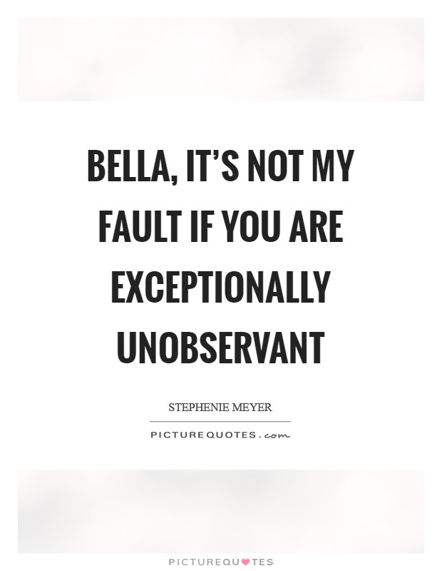 Bella, it’s not my fault if you are exceptionally unobservant Picture Quote #1