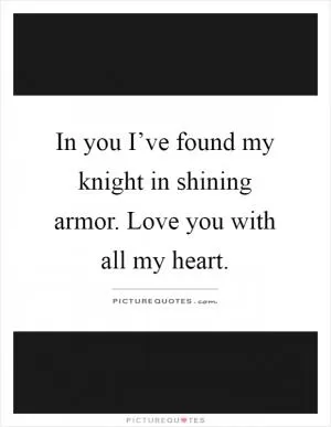 In you I’ve found my knight in shining armor. Love you with all my heart Picture Quote #1