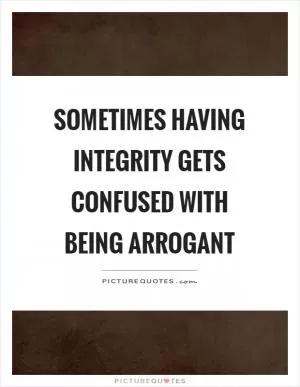 Sometimes having integrity gets confused with being arrogant Picture Quote #1