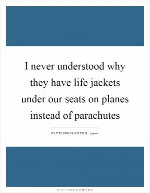 I never understood why they have life jackets under our seats on planes instead of parachutes Picture Quote #1