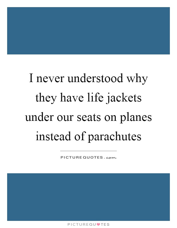 I never understood why they have life jackets under our seats on planes instead of parachutes Picture Quote #1