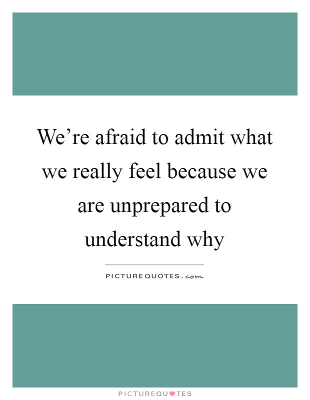 We're afraid to admit what we really feel because we are unprepared to understand why Picture Quote #1