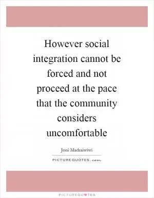 However social integration cannot be forced and not proceed at the pace that the community considers uncomfortable Picture Quote #1