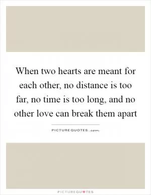 When two hearts are meant for each other, no distance is too far, no time is too long, and no other love can break them apart Picture Quote #1