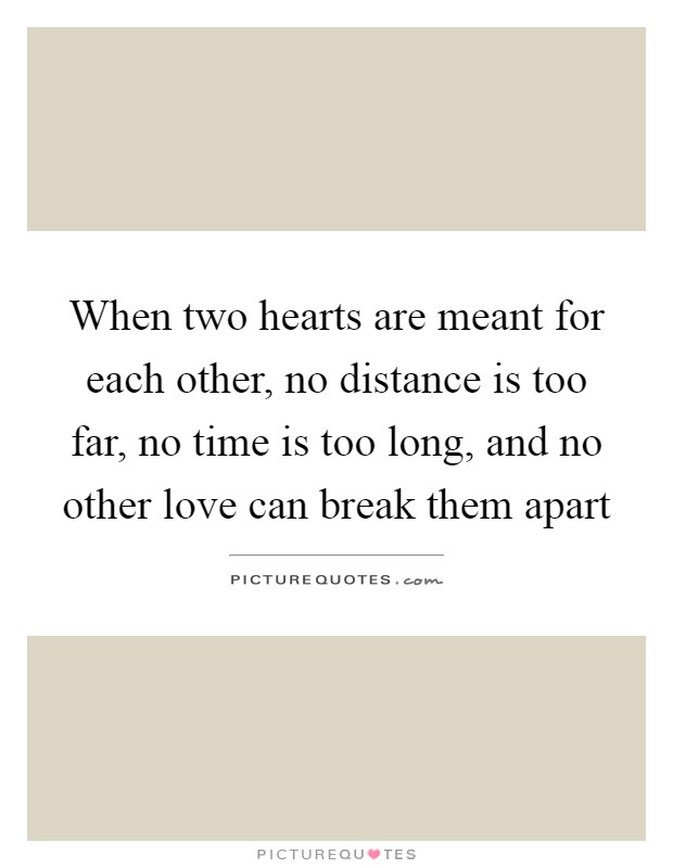 When two hearts are meant for each other, no distance is too far, no time is too long, and no other love can break them apart Picture Quote #1