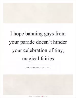 I hope banning gays from your parade doesn’t hinder your celebration of tiny, magical fairies Picture Quote #1