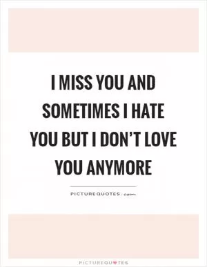 I miss you and sometimes I hate you but I don’t love you anymore Picture Quote #1