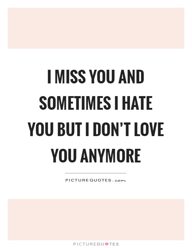 I miss you and sometimes I hate you but I don't love you anymore Picture Quote #1