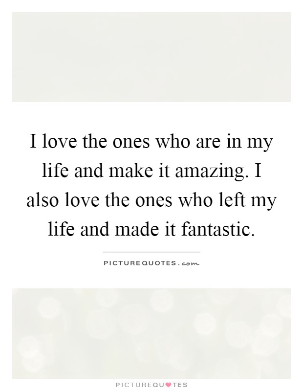 I love the ones who are in my life and make it amazing. I also love the ones who left my life and made it fantastic Picture Quote #1