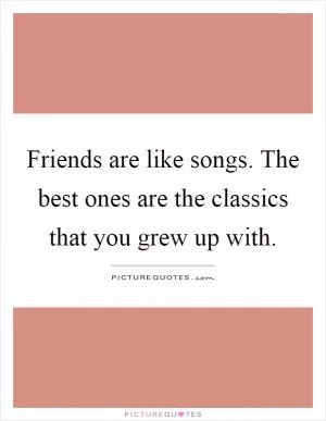 Friends are like songs. The best ones are the classics that you grew up with Picture Quote #1