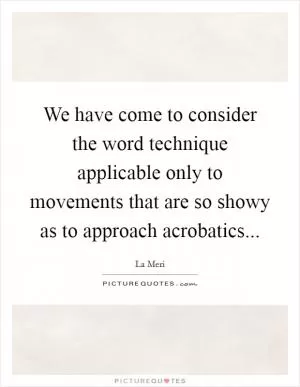 We have come to consider the word technique applicable only to movements that are so showy as to approach acrobatics Picture Quote #1