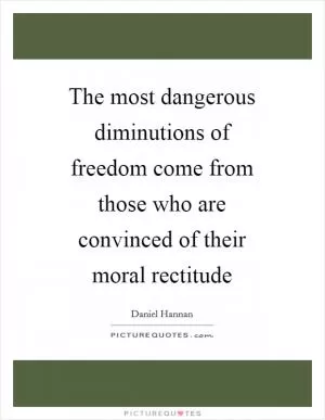 The most dangerous diminutions of freedom come from those who are convinced of their moral rectitude Picture Quote #1