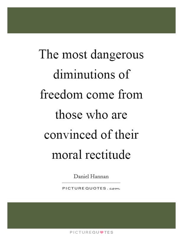 The most dangerous diminutions of freedom come from those who are convinced of their moral rectitude Picture Quote #1