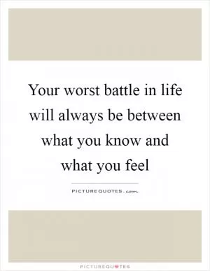 Your worst battle in life will always be between what you know and what you feel Picture Quote #1