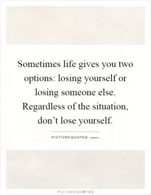 Sometimes life gives you two options: losing yourself or losing someone else. Regardless of the situation, don’t lose yourself Picture Quote #1