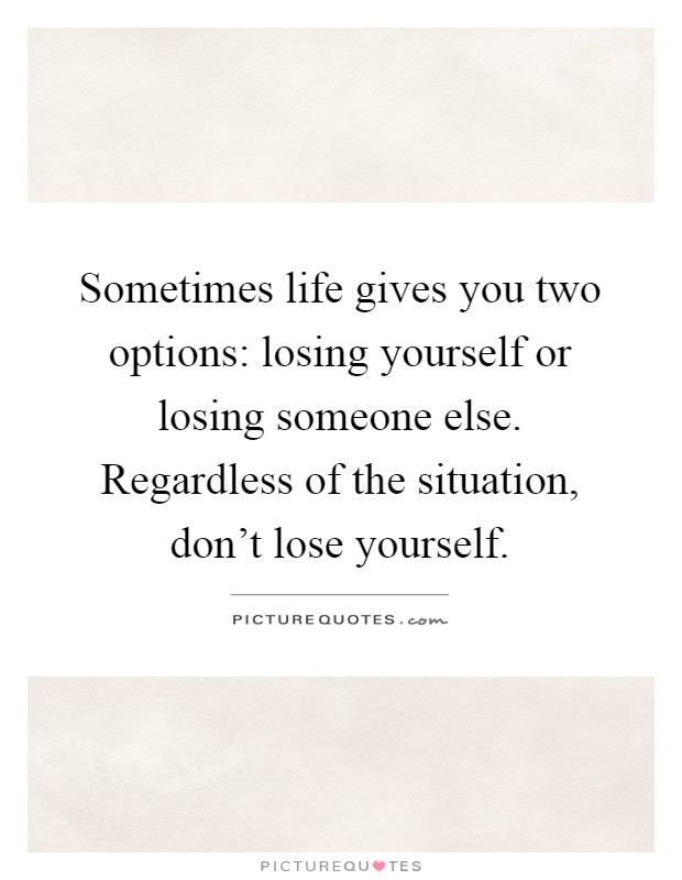 Sometimes life gives you two options: losing yourself or losing someone else. Regardless of the situation, don't lose yourself Picture Quote #1
