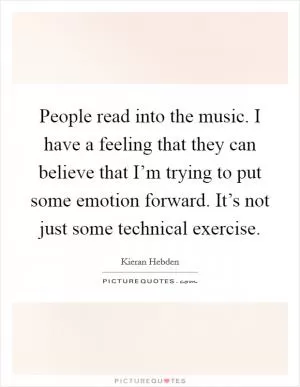 People read into the music. I have a feeling that they can believe that I’m trying to put some emotion forward. It’s not just some technical exercise Picture Quote #1