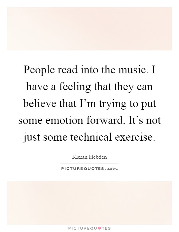 People read into the music. I have a feeling that they can believe that I'm trying to put some emotion forward. It's not just some technical exercise Picture Quote #1