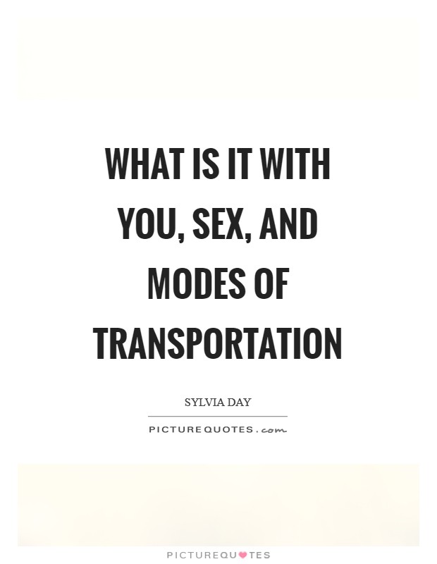 What is it with you, sex, and modes of transportation Picture Quote #1