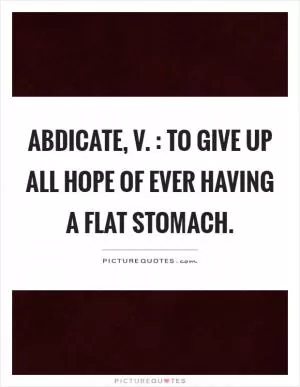 Abdicate, v. : To give up all hope of ever having a flat stomach Picture Quote #1