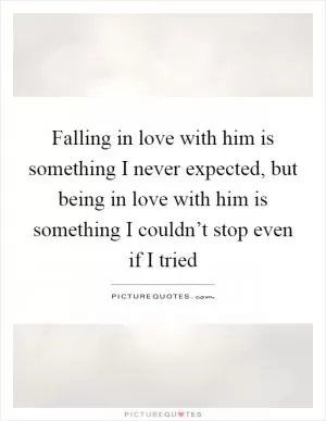 Falling in love with him is something I never expected, but being in love with him is something I couldn’t stop even if I tried Picture Quote #1