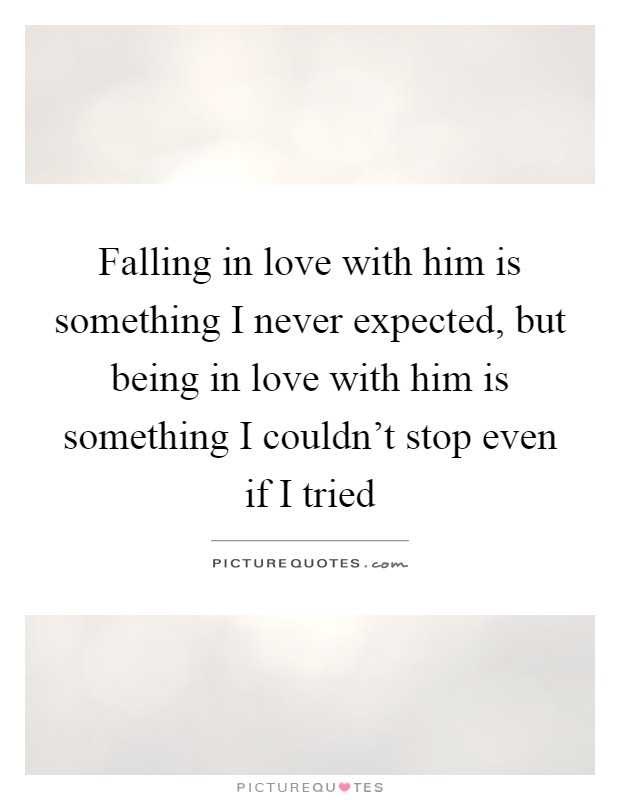 Falling in love with him is something I never expected, but being in love with him is something I couldn't stop even if I tried Picture Quote #1