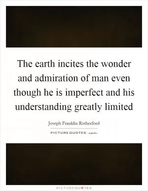 The earth incites the wonder and admiration of man even though he is imperfect and his understanding greatly limited Picture Quote #1