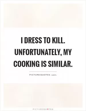I dress to kill. Unfortunately, my cooking is similar Picture Quote #1