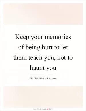 Keep your memories of being hurt to let them teach you, not to haunt you Picture Quote #1