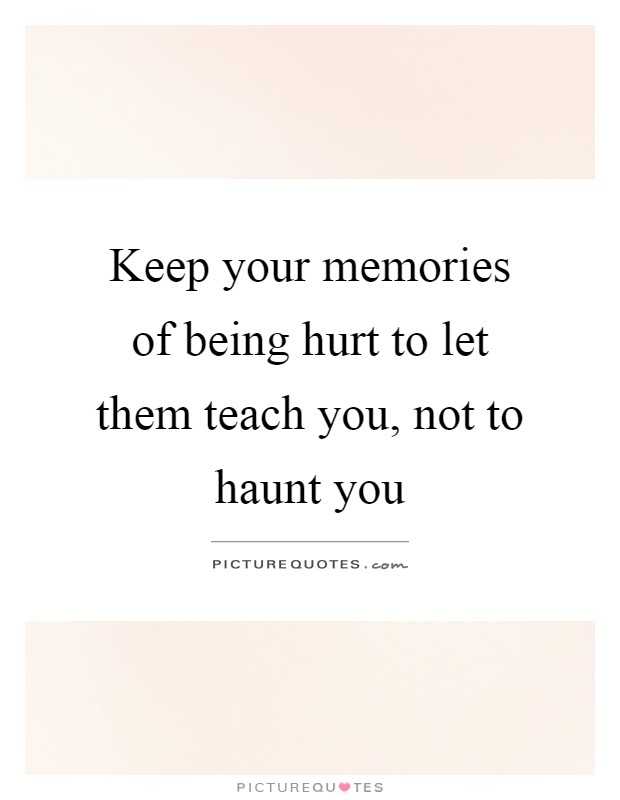 Keep your memories of being hurt to let them teach you, not to ...