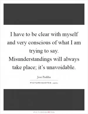 I have to be clear with myself and very conscious of what I am trying to say. Misunderstandings will always take place; it’s unavoidable Picture Quote #1