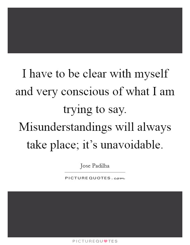 I have to be clear with myself and very conscious of what I am trying to say. Misunderstandings will always take place; it's unavoidable Picture Quote #1