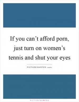 If you can’t afford porn, just turn on women’s tennis and shut your eyes Picture Quote #1