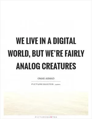 We live in a digital world, but we’re fairly analog creatures Picture Quote #1