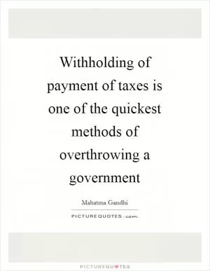 Withholding of payment of taxes is one of the quickest methods of overthrowing a government Picture Quote #1