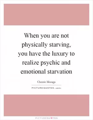When you are not physically starving, you have the luxury to realize psychic and emotional starvation Picture Quote #1