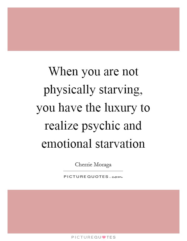 When you are not physically starving, you have the luxury to realize psychic and emotional starvation Picture Quote #1