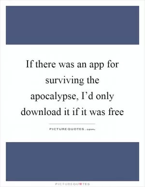 If there was an app for surviving the apocalypse, I’d only download it if it was free Picture Quote #1