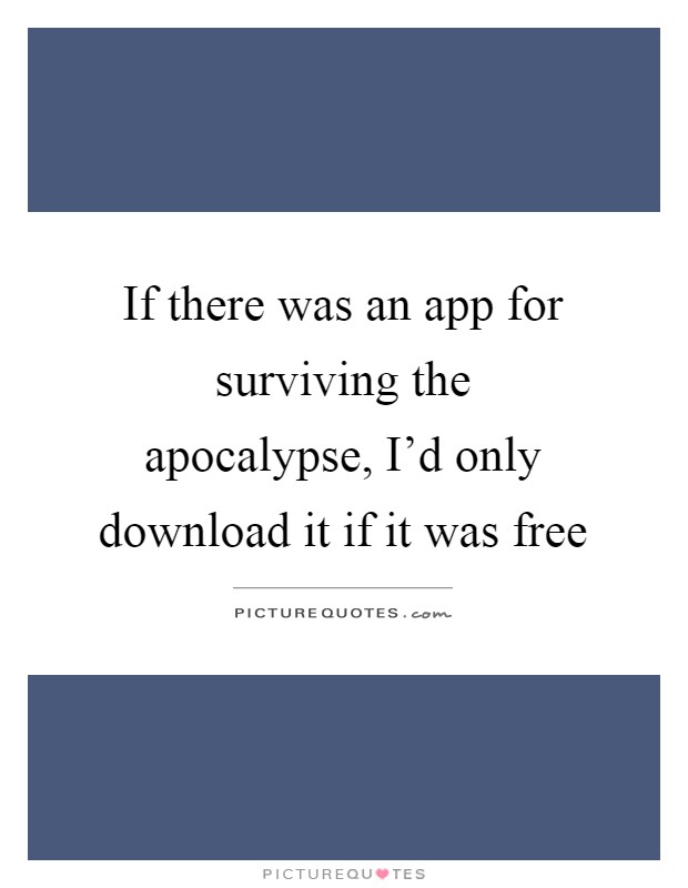 If there was an app for surviving the apocalypse, I'd only download it if it was free Picture Quote #1