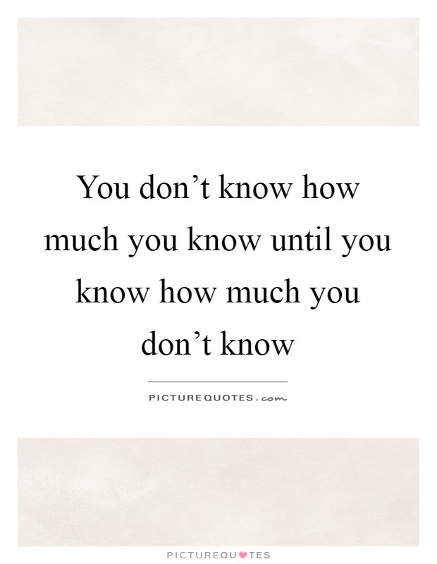 You don't know how much you know until you know how much you don't know Picture Quote #1