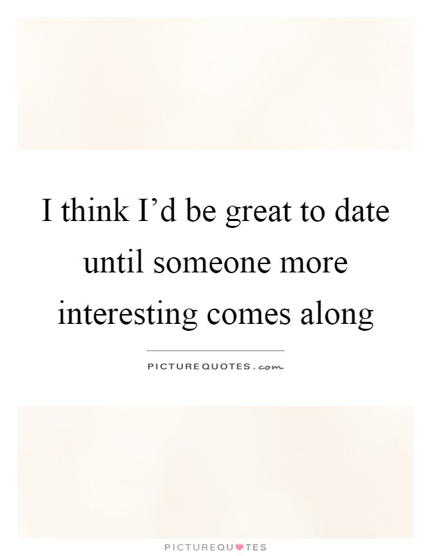 I think I'd be great to date until someone more interesting comes along Picture Quote #1
