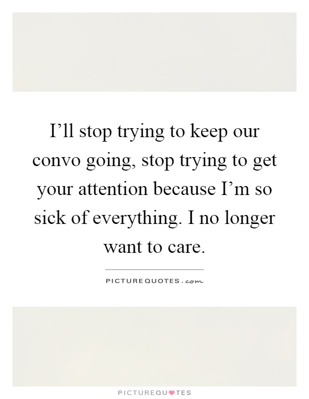 I'll stop trying to keep our convo going, stop trying to get your attention because I'm so sick of everything. I no longer want to care Picture Quote #1