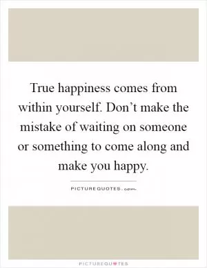 True happiness comes from within yourself. Don’t make the mistake of waiting on someone or something to come along and make you happy Picture Quote #1