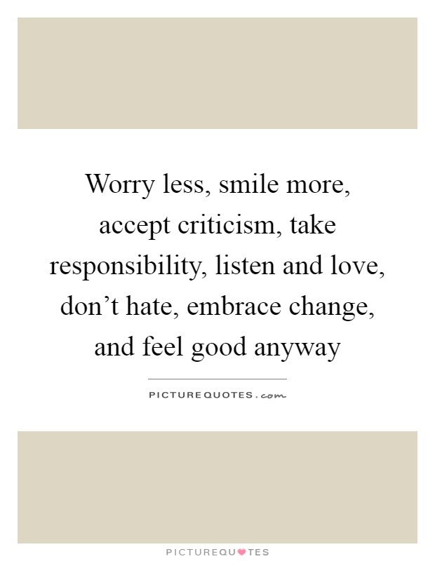 Worry less, smile more, accept criticism, take responsibility, listen and love, don't hate, embrace change, and feel good anyway Picture Quote #1