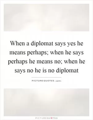 When a diplomat says yes he means perhaps; when he says perhaps he means no; when he says no he is no diplomat Picture Quote #1